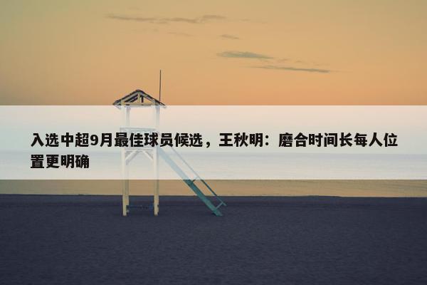 入选中超9月最佳球员候选，王秋明：磨合时间长每人位置更明确