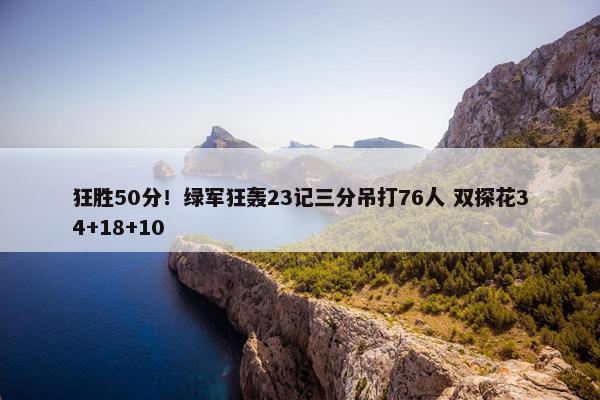 狂胜50分！绿军狂轰23记三分吊打76人 双探花34+18+10