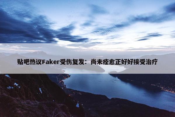 贴吧热议Faker受伤复发：尚未痊愈正好好接受治疗