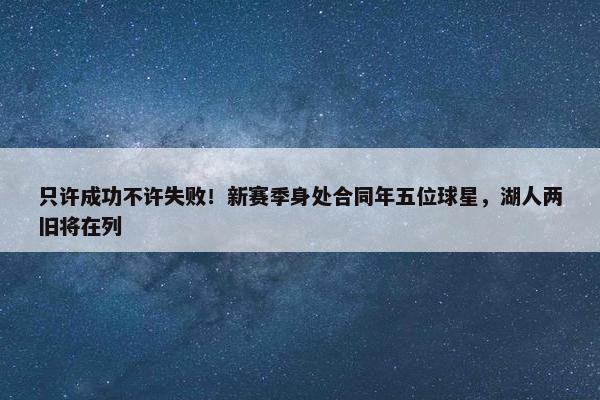 只许成功不许失败！新赛季身处合同年五位球星，湖人两旧将在列