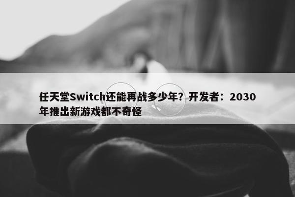 任天堂Switch还能再战多少年？开发者：2030年推出新游戏都不奇怪