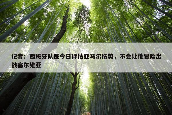 记者：西班牙队医今日评估亚马尔伤势，不会让他冒险出战塞尔维亚