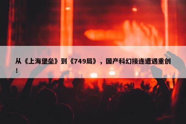 从《上海堡垒》到《749局》，国产科幻接连遭遇重创！