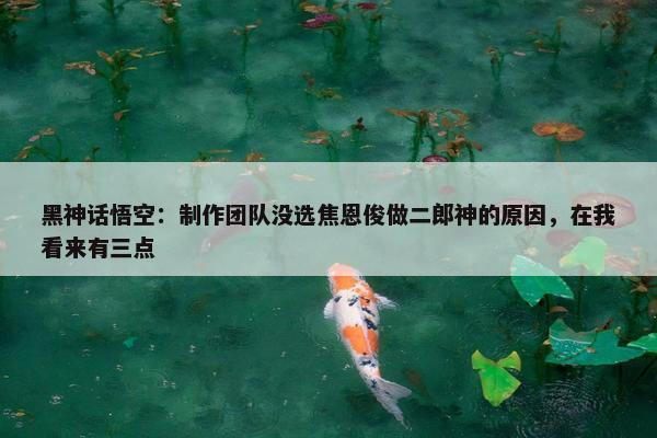 黑神话悟空：制作团队没选焦恩俊做二郎神的原因，在我看来有三点