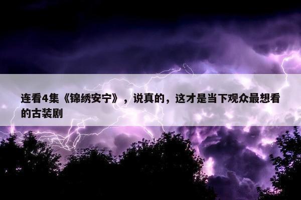 连看4集《锦绣安宁》，说真的，这才是当下观众最想看的古装剧