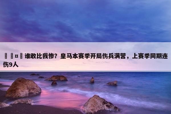 🤕谁敢比我惨？皇马本赛季开局伤兵满营，上赛季同期连伤9人