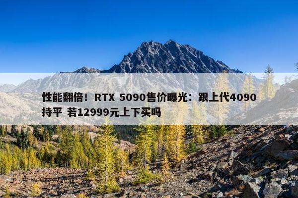 性能翻倍！RTX 5090售价曝光：跟上代4090持平 若12999元上下买吗