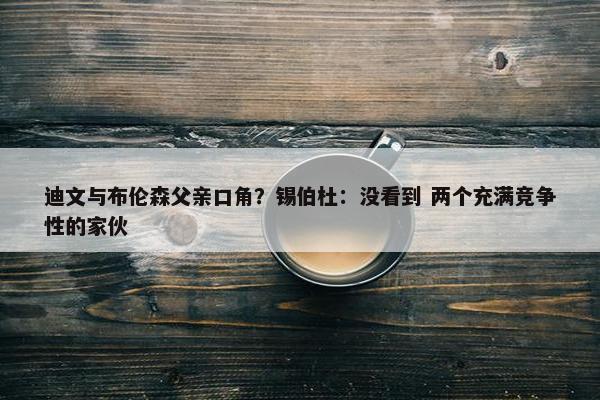 迪文与布伦森父亲口角？锡伯杜：没看到 两个充满竞争性的家伙