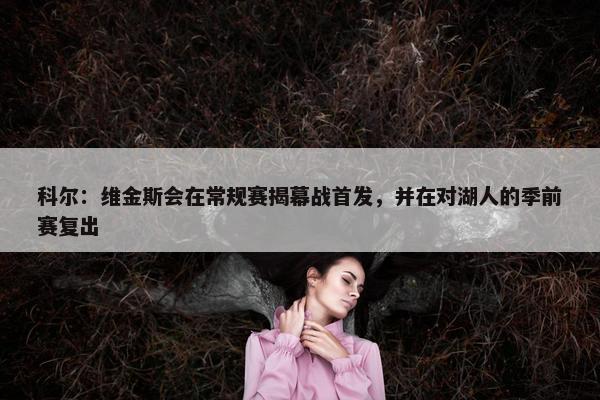 科尔：维金斯会在常规赛揭幕战首发，并在对湖人的季前赛复出