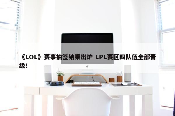 《LOL》赛事抽签结果出炉 LPL赛区四队伍全部晋级！