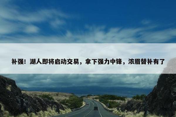 补强！湖人即将启动交易，拿下强力中锋，浓眉替补有了