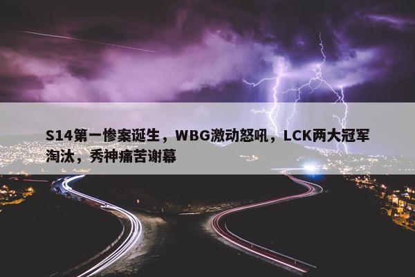 S14第一惨案诞生，WBG激动怒吼，LCK两大冠军淘汰，秀神痛苦谢幕