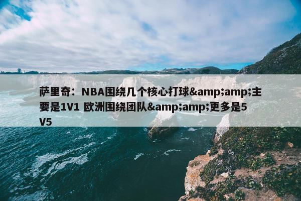 萨里奇：NBA围绕几个核心打球&amp;主要是1V1 欧洲围绕团队&amp;更多是5V5