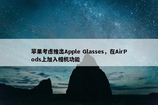 苹果考虑推出Apple Glasses，在AirPods上加入相机功能