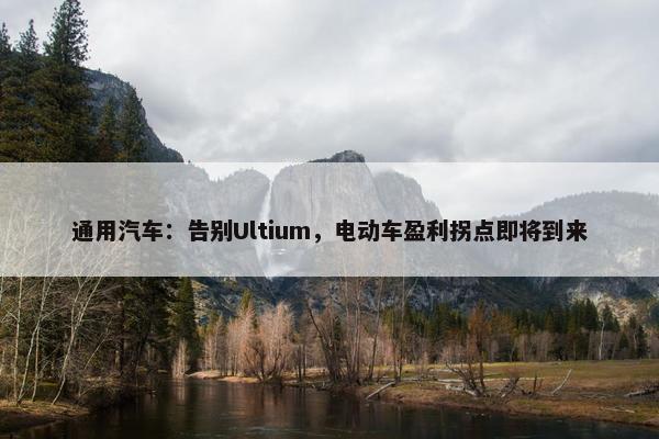 通用汽车：告别Ultium，电动车盈利拐点即将到来