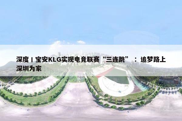 深度丨宝安KLG实现电竞联赛“三连跳” ：追梦路上深圳为家