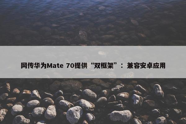 网传华为Mate 70提供“双框架”：兼容安卓应用