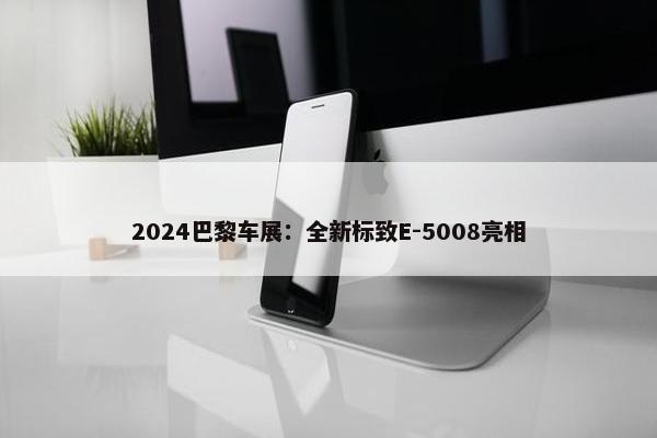 2024巴黎车展：全新标致E-5008亮相