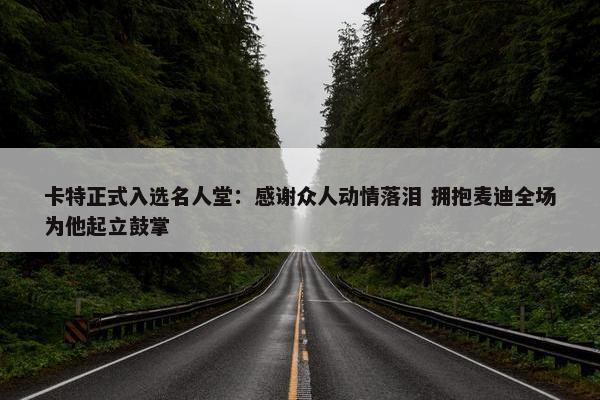 卡特正式入选名人堂：感谢众人动情落泪 拥抱麦迪全场为他起立鼓掌