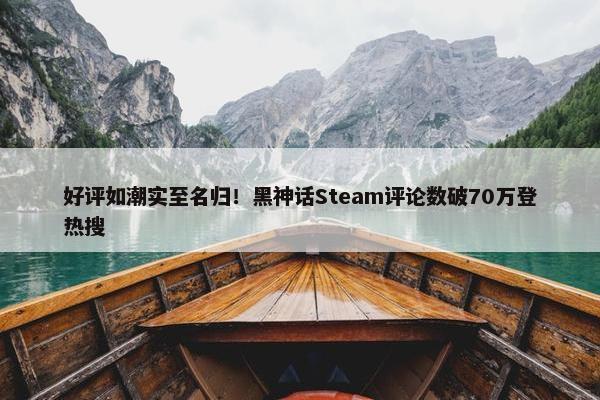 好评如潮实至名归！黑神话Steam评论数破70万登热搜