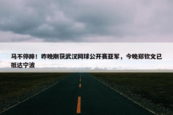 马不停蹄！昨晚刚获武汉网球公开赛亚军，今晚郑钦文已抵达宁波