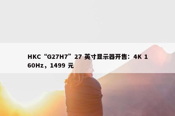 HKC“G27H7”27 英寸显示器开售：4K 160Hz，1499 元