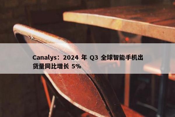 Canalys：2024 年 Q3 全球智能手机出货量同比增长 5%