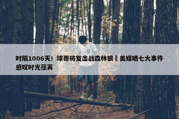 时隔1006天！球哥将复出战森林狼 美媒晒七大事件感叹时光荏苒