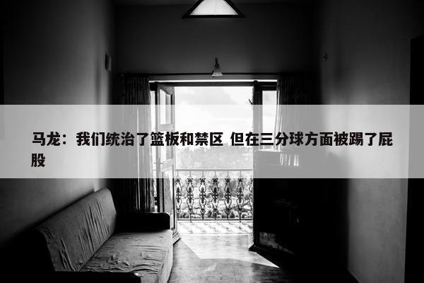 马龙：我们统治了篮板和禁区 但在三分球方面被踢了屁股