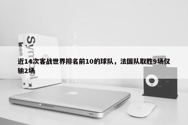 近14次客战世界排名前10的球队，法国队取胜9场仅输2场