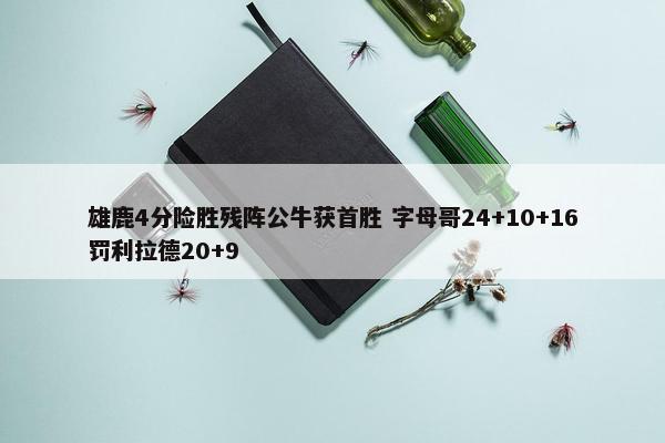 雄鹿4分险胜残阵公牛获首胜 字母哥24+10+16罚利拉德20+9