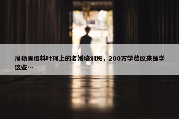 周扬青爆料叶珂上的名媛培训班，200万学费原来是学这些…