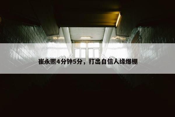 崔永熙4分钟5分，打出自信人缘爆棚