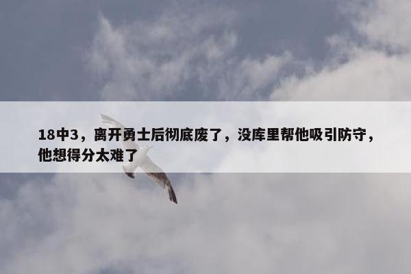 18中3，离开勇士后彻底废了，没库里帮他吸引防守，他想得分太难了