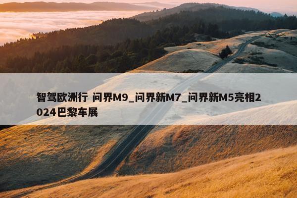 智驾欧洲行 问界M9_问界新M7_问界新M5亮相2024巴黎车展