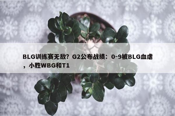 BLG训练赛无敌？G2公布战绩：0-9被BLG血虐，小胜WBG和T1