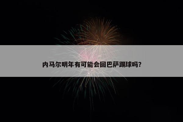 内马尔明年有可能会回巴萨踢球吗？