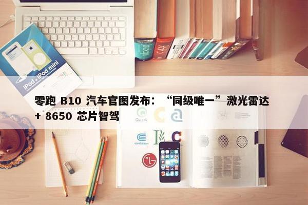 零跑 B10 汽车官图发布：“同级唯一”激光雷达 + 8650 芯片智驾