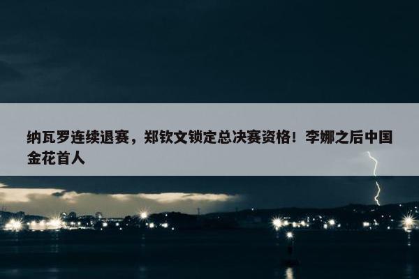 纳瓦罗连续退赛，郑钦文锁定总决赛资格！李娜之后中国金花首人