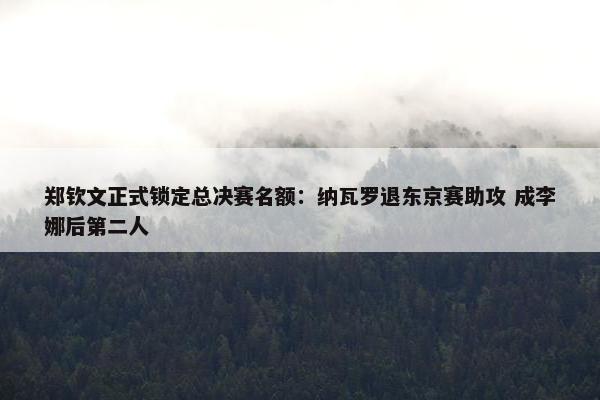 郑钦文正式锁定总决赛名额：纳瓦罗退东京赛助攻 成李娜后第二人