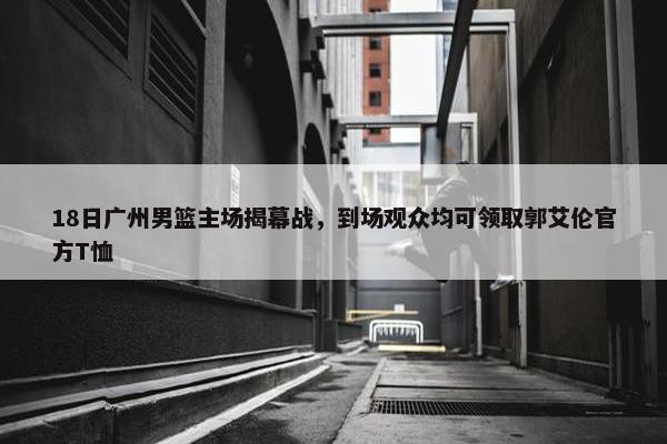 18日广州男篮主场揭幕战，到场观众均可领取郭艾伦官方T恤