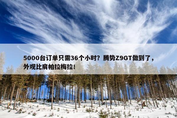 5000台订单只需36个小时？腾势Z9GT做到了，外观比肩帕拉梅拉！