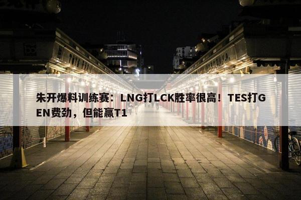 朱开爆料训练赛：LNG打LCK胜率很高！TES打GEN费劲，但能赢T1