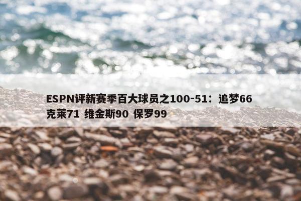 ESPN评新赛季百大球员之100-51：追梦66 克莱71 维金斯90 保罗99