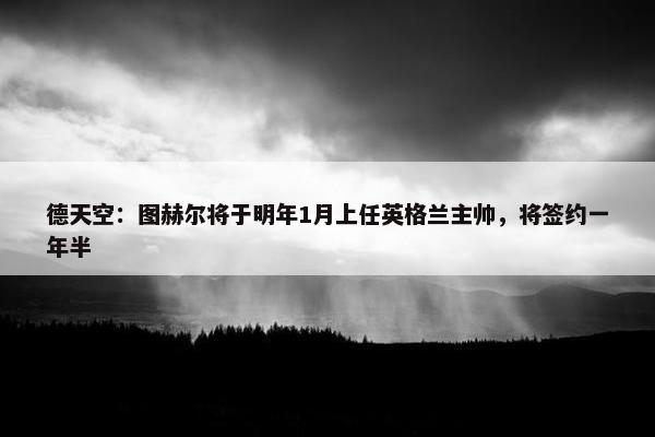 德天空：图赫尔将于明年1月上任英格兰主帅，将签约一年半