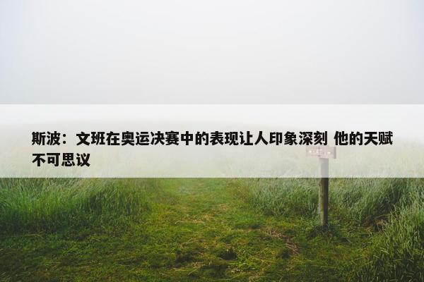 斯波：文班在奥运决赛中的表现让人印象深刻 他的天赋不可思议