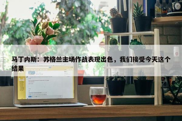 马丁内斯：苏格兰主场作战表现出色，我们接受今天这个结果