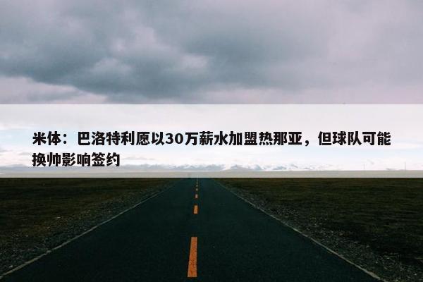 米体：巴洛特利愿以30万薪水加盟热那亚，但球队可能换帅影响签约