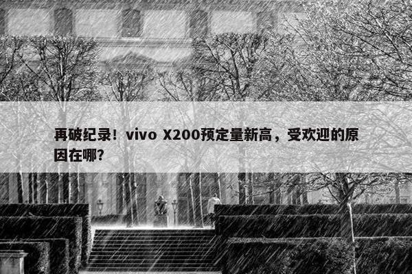 再破纪录！vivo X200预定量新高，受欢迎的原因在哪？