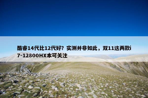 酷睿14代比12代好？实测并非如此，双11这两款i7-12800HX本可关注